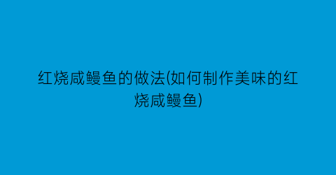 “红烧咸鳗鱼的做法(如何制作美味的红烧咸鳗鱼)