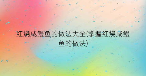 “红烧咸鳗鱼的做法大全(掌握红烧咸鳗鱼的做法)