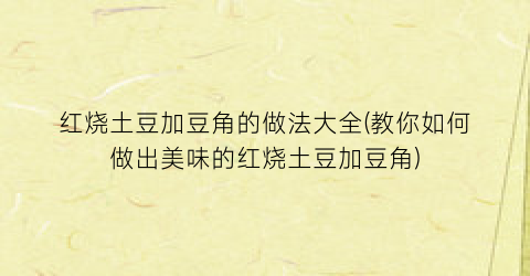 “红烧土豆加豆角的做法大全(教你如何做出美味的红烧土豆加豆角)