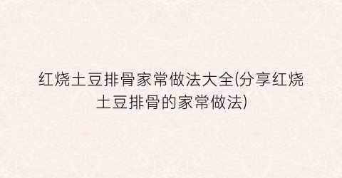 红烧土豆排骨家常做法大全(分享红烧土豆排骨的家常做法)