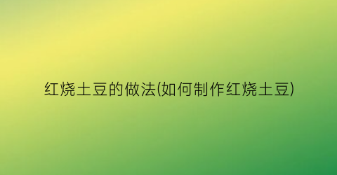 “红烧土豆的做法(如何制作红烧土豆)