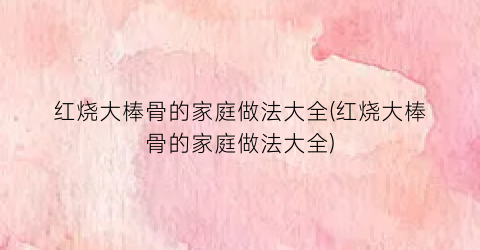 红烧大棒骨的家庭做法大全(红烧大棒骨的家庭做法大全)