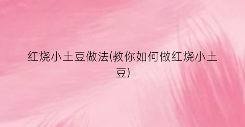 红烧小土豆做法(教你如何做红烧小土豆)