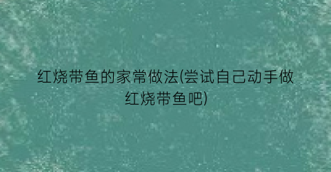 “红烧带鱼的家常做法(尝试自己动手做红烧带鱼吧)