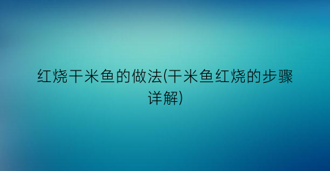 红烧干米鱼的做法(干米鱼红烧的步骤详解)