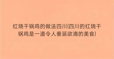 红烧干锅鸡的做法四川(四川的红烧干锅鸡是一道令人垂涎欲滴的美食)