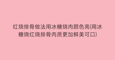 “红烧排骨做法用冰糖烧肉颜色亮(用冰糖烧红烧排骨肉质更加鲜美可口)