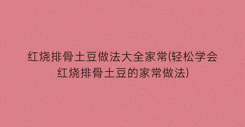 “红烧排骨土豆做法大全家常(轻松学会红烧排骨土豆的家常做法)