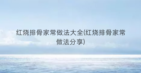 红烧排骨家常做法大全(红烧排骨家常做法分享)