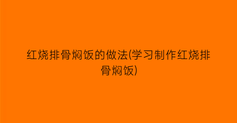 红烧排骨焖饭的做法(学习制作红烧排骨焖饭)
