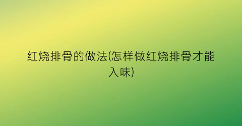 红烧排骨的做法(怎样做红烧排骨才能入味)