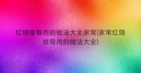 红烧排骨肉的做法大全家常(家常红烧排骨肉的做法大全)