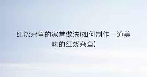 红烧杂鱼的家常做法(如何制作一道美味的红烧杂鱼)