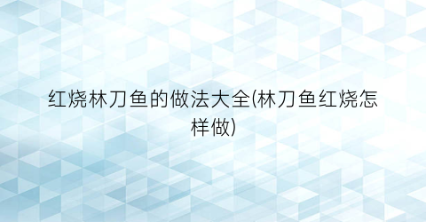 红烧林刀鱼的做法大全(林刀鱼红烧怎样做)