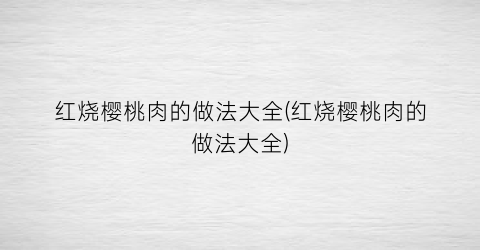 “红烧樱桃肉的做法大全(红烧樱桃肉的做法大全)