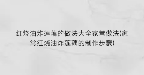 “红烧油炸莲藕的做法大全家常做法(家常红烧油炸莲藕的制作步骤)