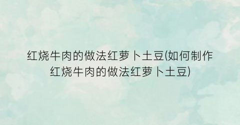 红烧牛肉的做法红萝卜土豆(如何制作红烧牛肉的做法红萝卜土豆)