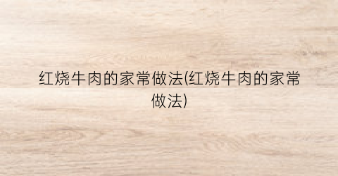 红烧牛肉的家常做法(红烧牛肉的家常做法)