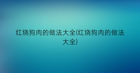 红烧狗肉的做法大全(红烧狗肉的做法大全)
