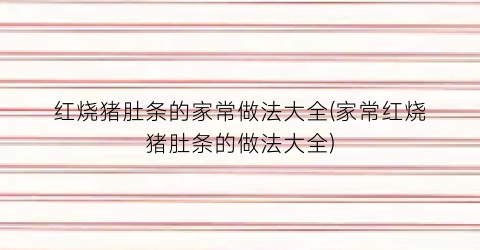 红烧猪肚条的家常做法大全(家常红烧猪肚条的做法大全)