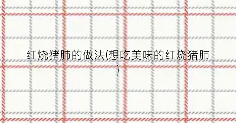 红烧猪肺的做法(想吃美味的红烧猪肺)