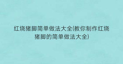 “红烧猪脚简单做法大全(教你制作红烧猪脚的简单做法大全)