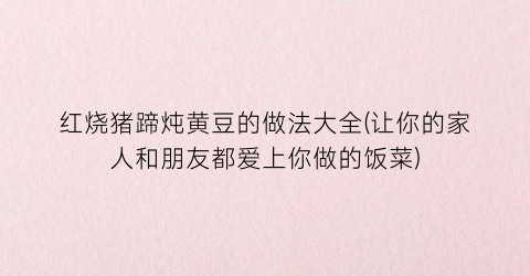 “红烧猪蹄炖黄豆的做法大全(让你的家人和朋友都爱上你做的饭菜)