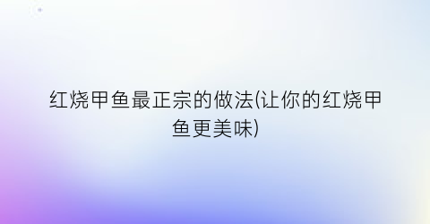 “红烧甲鱼最正宗的做法(让你的红烧甲鱼更美味)