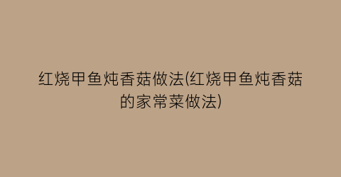 红烧甲鱼炖香菇做法(红烧甲鱼炖香菇的家常菜做法)