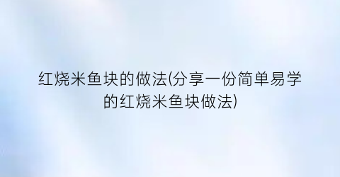 “红烧米鱼块的做法(分享一份简单易学的红烧米鱼块做法)