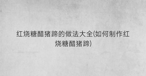 红烧糖醋猪蹄的做法大全(如何制作红烧糖醋猪蹄)