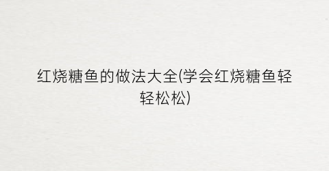 红烧糖鱼的做法大全(学会红烧糖鱼轻轻松松)