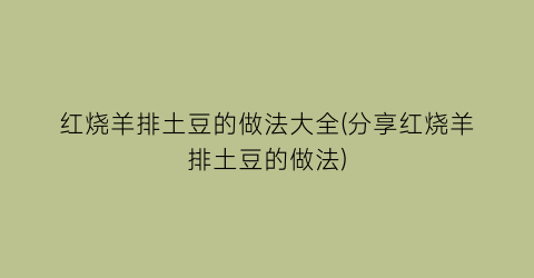 红烧羊排土豆的做法大全(分享红烧羊排土豆的做法)