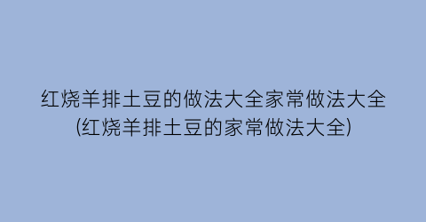 红烧羊排土豆的做法大全家常做法大全(红烧羊排土豆的家常做法大全)