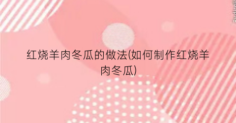 红烧羊肉冬瓜的做法(如何制作红烧羊肉冬瓜)