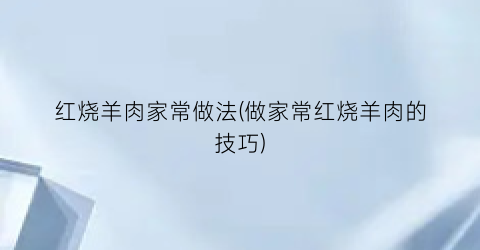 红烧羊肉家常做法(做家常红烧羊肉的技巧)