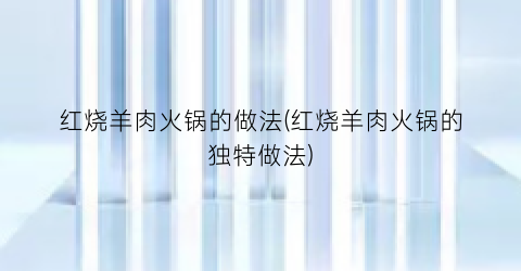 红烧羊肉火锅的做法(红烧羊肉火锅的独特做法)