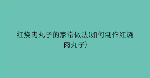 “红烧肉丸子的家常做法(如何制作红烧肉丸子)