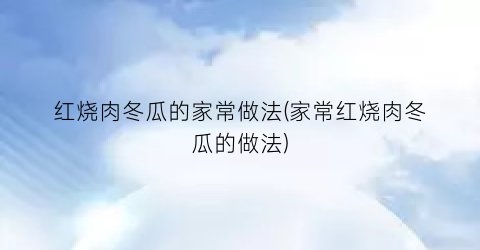 红烧肉冬瓜的家常做法(家常红烧肉冬瓜的做法)