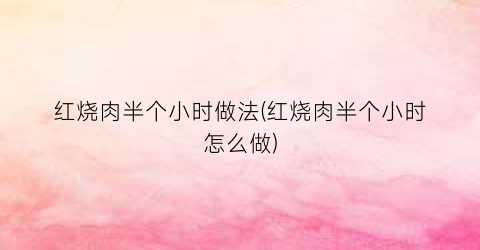 红烧肉半个小时做法(红烧肉半个小时怎么做)