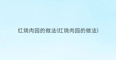 红烧肉园的做法(红烧肉园的做法)