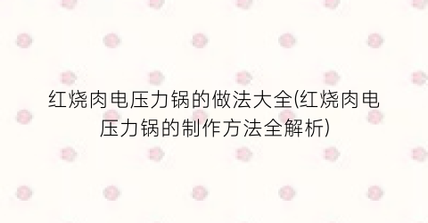 “红烧肉电压力锅的做法大全(红烧肉电压力锅的制作方法全解析)