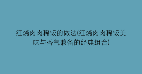 红烧肉肉稀饭的做法(红烧肉肉稀饭美味与香气兼备的经典组合)