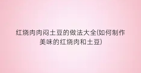 红烧肉肉闷土豆的做法大全(如何制作美味的红烧肉和土豆)