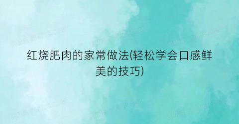 红烧肥肉的家常做法(轻松学会口感鲜美的技巧)