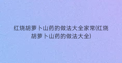 红烧胡萝卜山药的做法大全家常(红烧胡萝卜山药的做法大全)