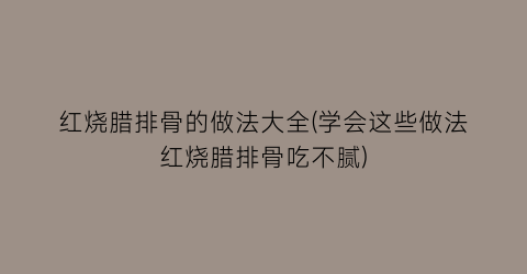 “红烧腊排骨的做法大全(学会这些做法红烧腊排骨吃不腻)