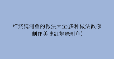 “红烧腌制鱼的做法大全(多种做法教你制作美味红烧腌制鱼)