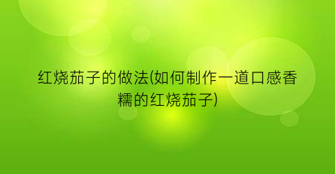 “红烧茄子的做法(如何制作一道口感香糯的红烧茄子)