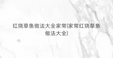 红烧草鱼做法大全家常(家常红烧草鱼做法大全)